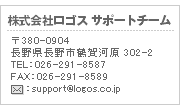 株式会社ロゴス サポートチーム　〒380-0904　長野県長野市鶴賀河原 302-2　TEL：026-291-8587　FAX：026-291-8589　support@logos.co.jp